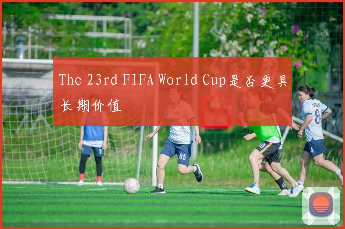 The 23rd FIFA World Cup是否更具长期价值