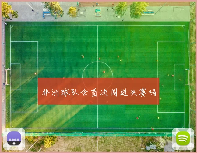 非洲球队会首次闯进决赛吗