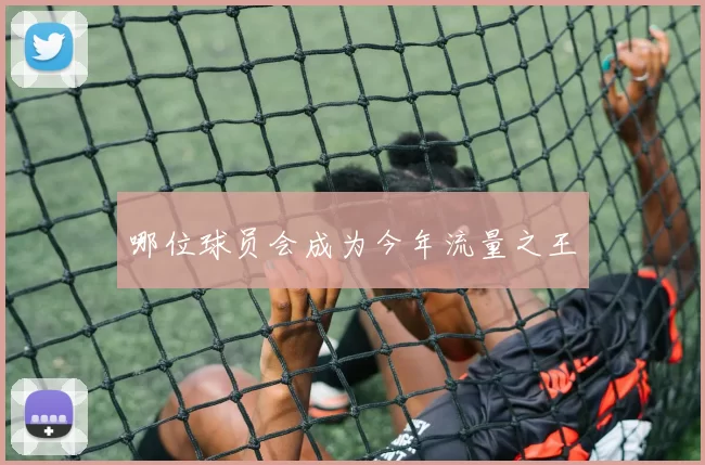 哪位球员会成为今年流量之王