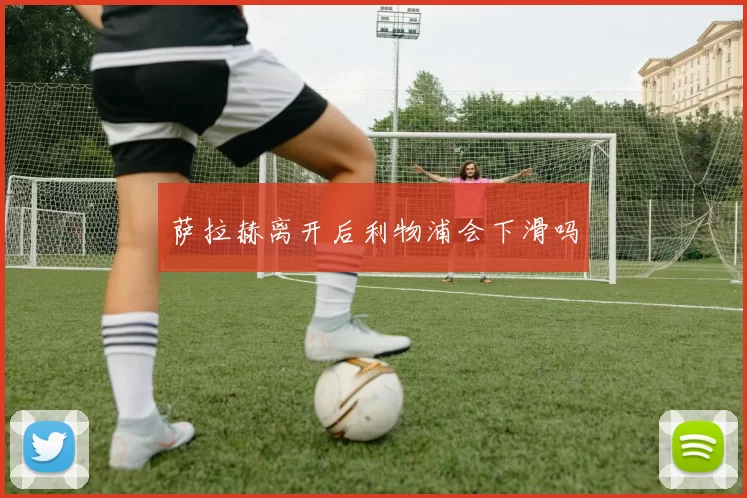 萨拉赫离开后利物浦会下滑吗