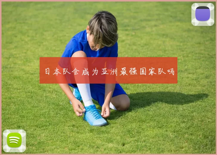 日本队会成为亚洲最强国家队吗