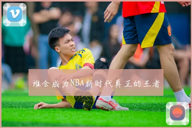 谁会成为NBA新时代真正的王者