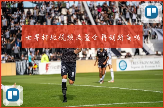 世界杯短视频流量会再创新高吗