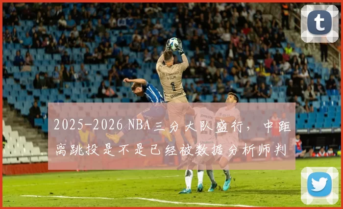 2025-2026 NBA三分大队盛行，中距离跳投是不是已经被数据分析师判了“死刑”