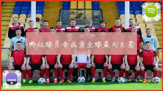 哪位球员会成为全球最火巨星