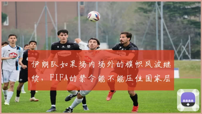 伊朗队如果场内场外的旗帜风波继续，FIFA的禁令能不能压住国家层面的博弈