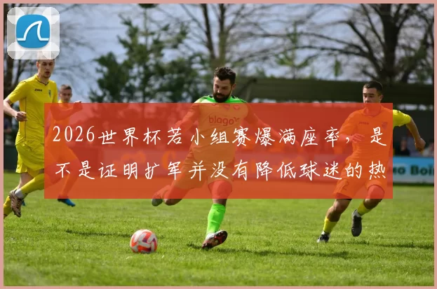 2026世界杯若小组赛爆满座率，是不是证明扩军并没有降低球迷的热情